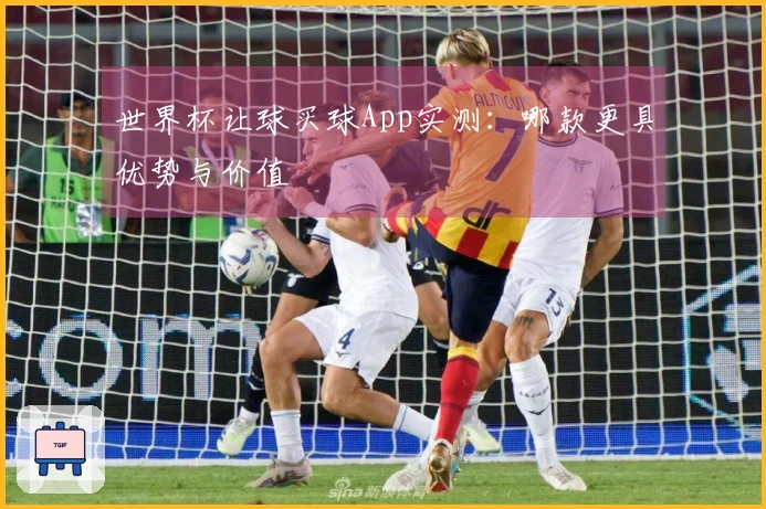世界杯让球买球App实测：哪款更具优势与价值