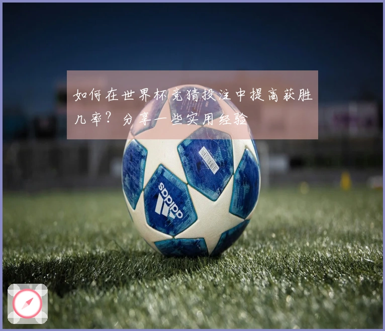 如何在世界杯竞猜投注中提高获胜几率？分享一些实用经验