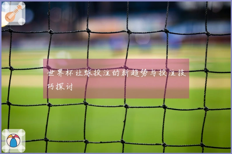 世界杯让球投注的新趋势与投注技巧探讨