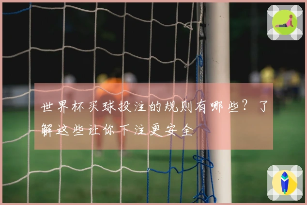 世界杯买球投注的规则有哪些？了解这些让你下注更安全