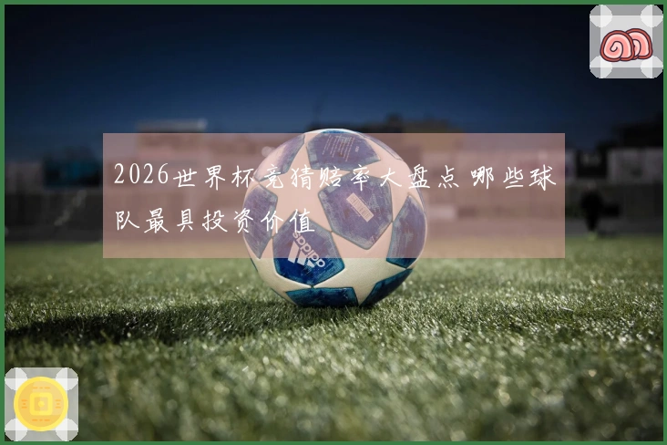2026世界杯竞猜赔率大盘点 哪些球队最具投资价值