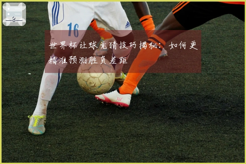 世界杯让球竞猜技巧揭秘：如何更精准预测胜负差距
