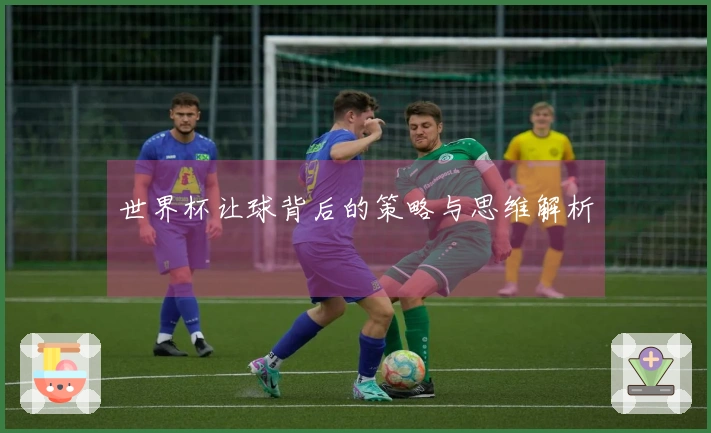 世界杯让球背后的策略与思维解析