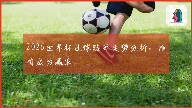 2026世界杯让球赔率走势分析，谁将成为赢家