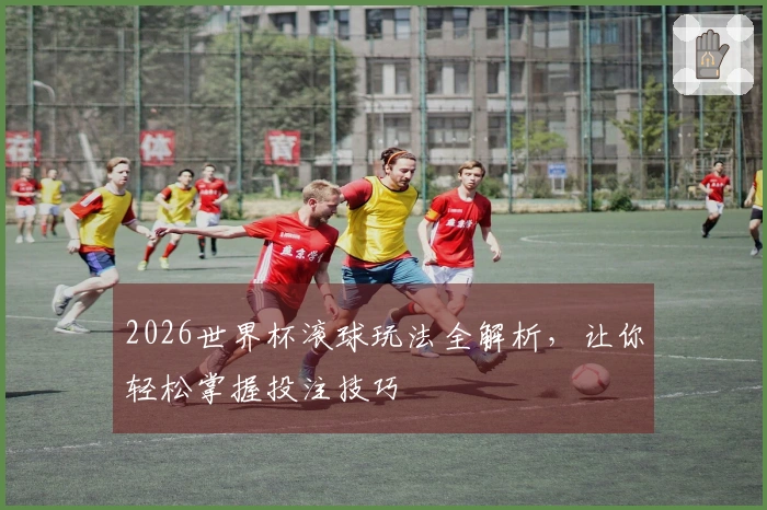 2026世界杯滚球玩法全解析，让你轻松掌握投注技巧