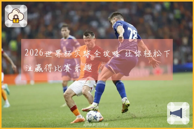 2026世界杯买球全攻略 让你轻松下注赢得比赛乐趣
