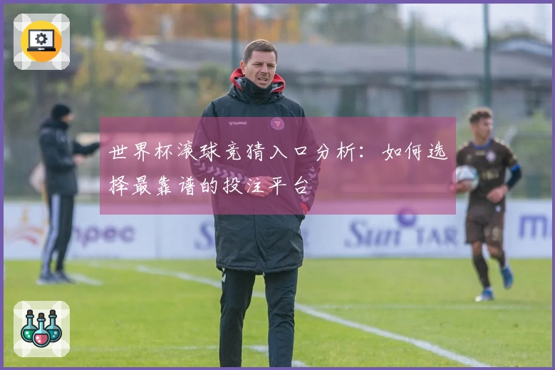 世界杯滚球竞猜入口分析：如何选择最靠谱的投注平台