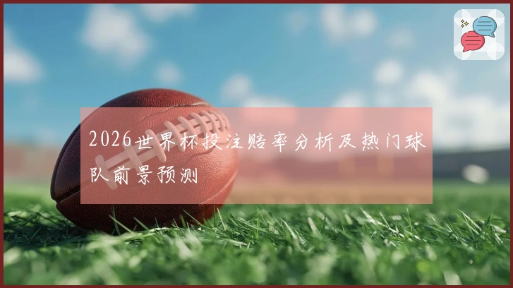 2026世界杯投注赔率分析及热门球队前景预测
