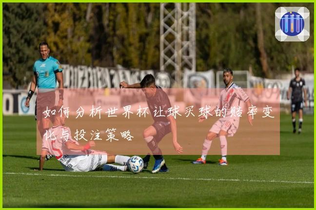 如何分析世界杯让球买球的赔率变化与投注策略