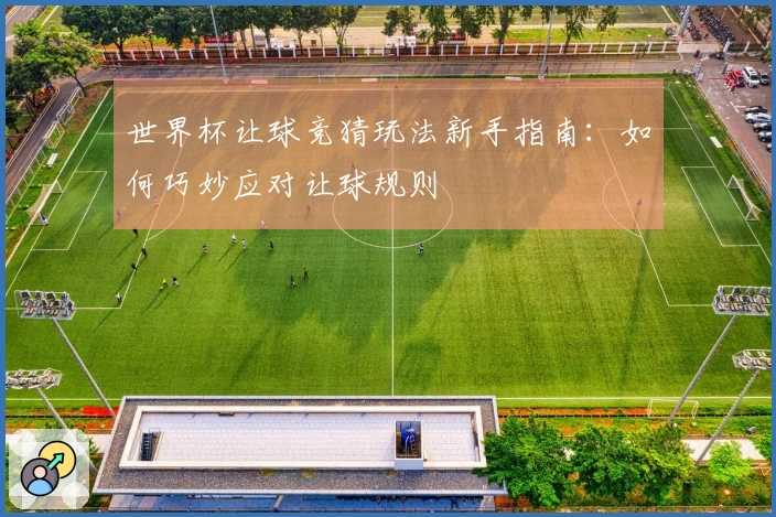 世界杯让球竞猜玩法新手指南：如何巧妙应对让球规则