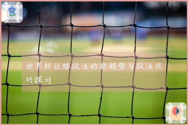世界杯让球投注的新趋势与投注技巧探讨