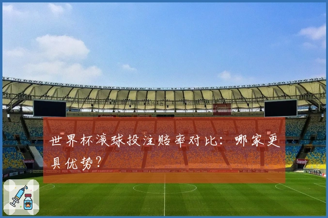 世界杯滚球投注赔率对比：哪家更具优势？