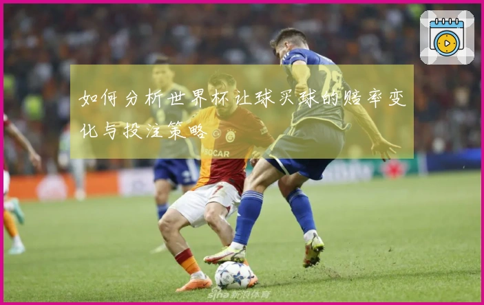 如何分析世界杯让球买球的赔率变化与投注策略