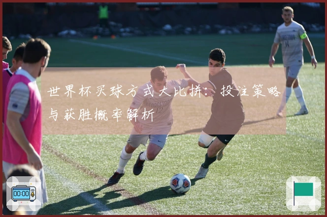 世界杯买球方式大比拼：投注策略与获胜概率解析