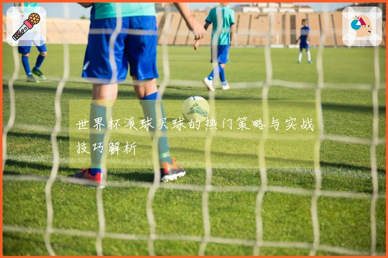 世界杯滚球买球的热门策略与实战技巧解析