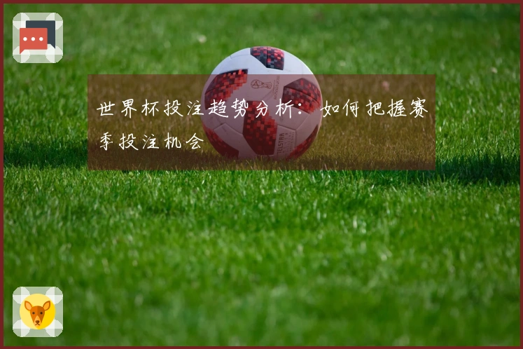 世界杯投注趋势分析：如何把握赛季投注机会