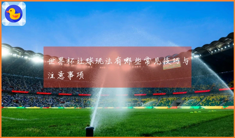 世界杯让球玩法有哪些常见技巧与注意事项