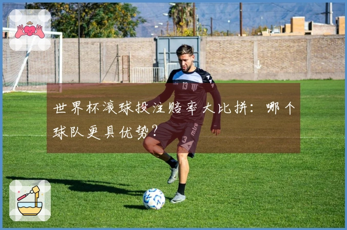 世界杯滚球投注赔率大比拼：哪个球队更具优势？