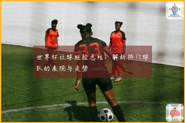 世界杯让球经验总结，解析热门球队的表现与走势
