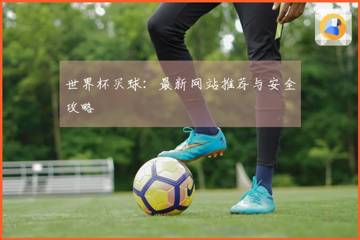 世界杯买球：最新网站推荐与安全攻略