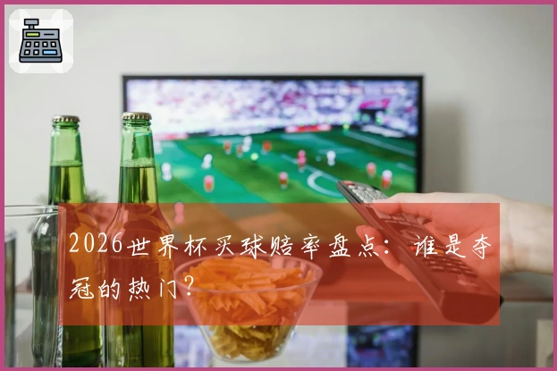 2026世界杯买球赔率盘点：谁是夺冠的热门？