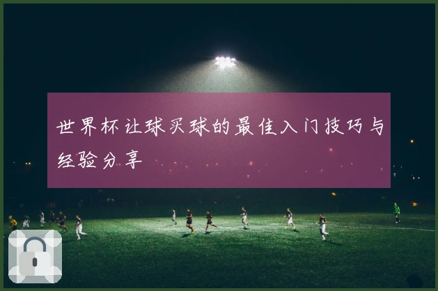 世界杯让球买球的最佳入门技巧与经验分享