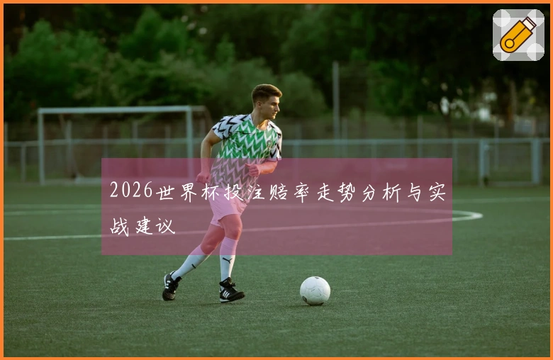 2026世界杯投注赔率走势分析与实战建议