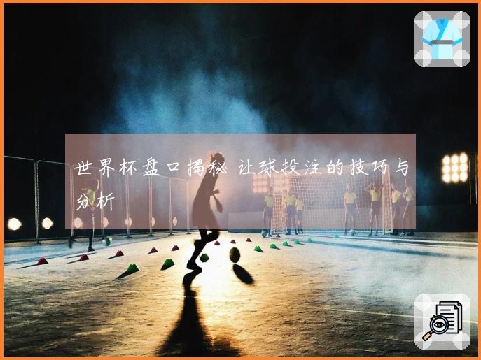 世界杯盘口揭秘 让球投注的技巧与分析