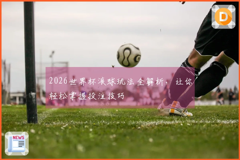 2026世界杯滚球玩法全解析，让你轻松掌握投注技巧