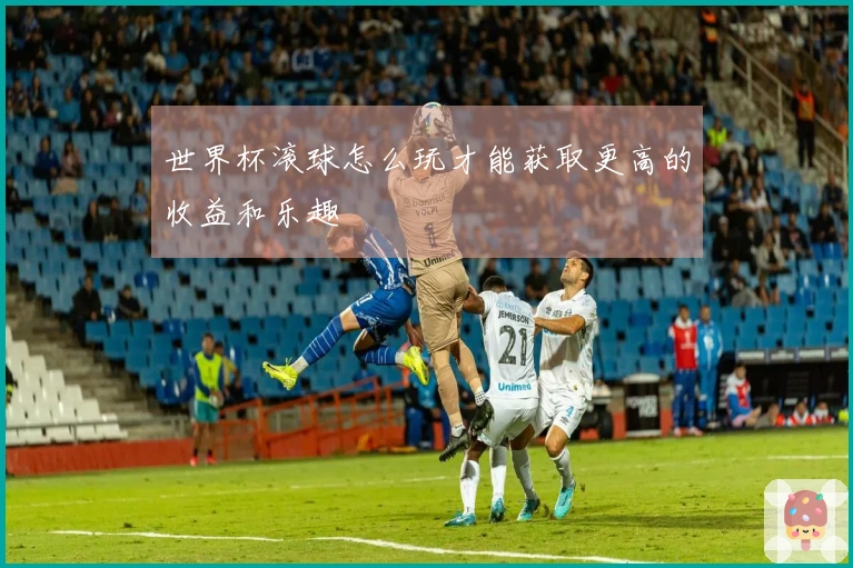 世界杯滚球怎么玩才能获取更高的收益和乐趣