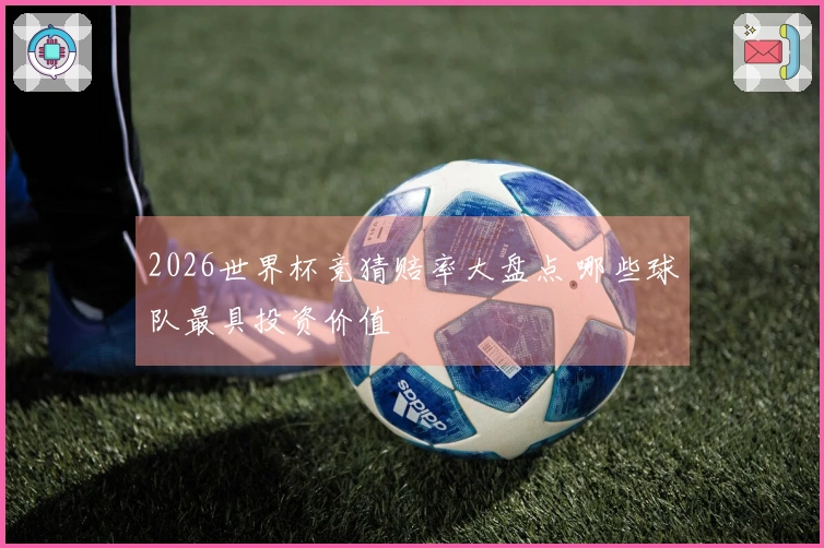 2026世界杯竞猜赔率大盘点 哪些球队最具投资价值