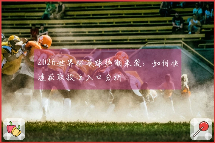 2026世界杯滚球热潮来袭，如何快速获取投注入口分析