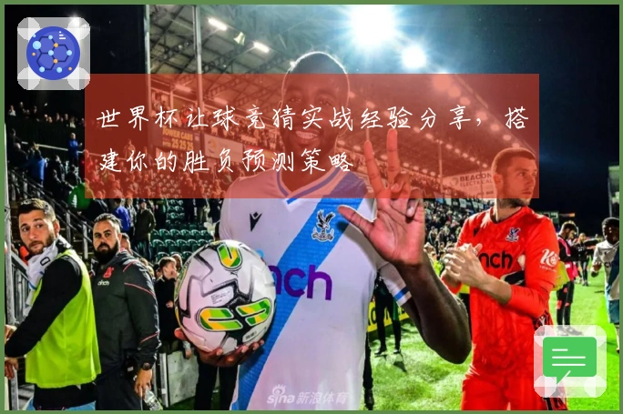 世界杯让球竞猜实战经验分享，搭建你的胜负预测策略