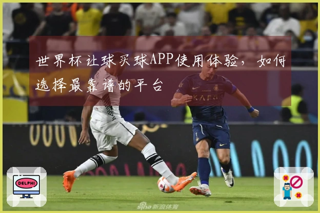 世界杯让球买球APP使用体验，如何选择最靠谱的平台