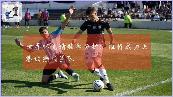 世界杯竞猜赔率分析：谁将成为决赛的热门团队