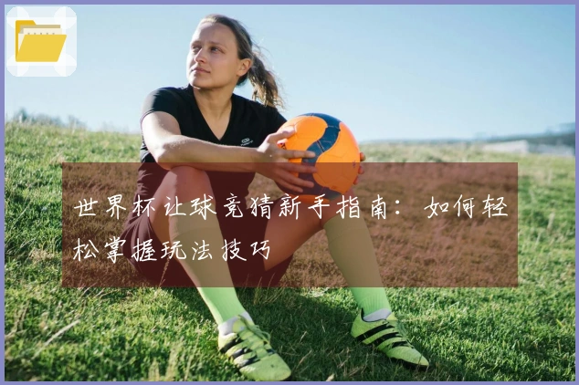 世界杯让球竞猜新手指南：如何轻松掌握玩法技巧