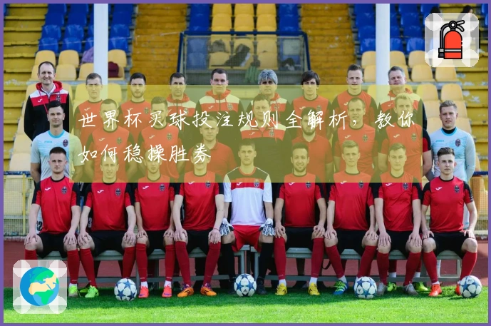 世界杯买球投注规则全解析，教你如何稳操胜券