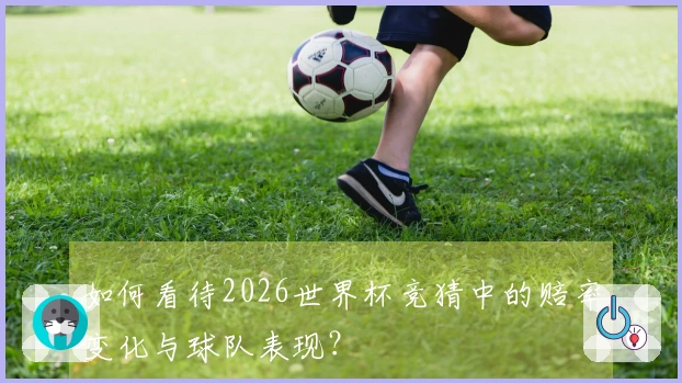如何看待2026世界杯竞猜中的赔率变化与球队表现？