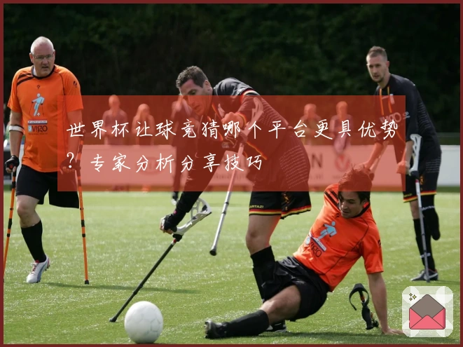 世界杯让球竞猜哪个平台更具优势？专家分析分享技巧