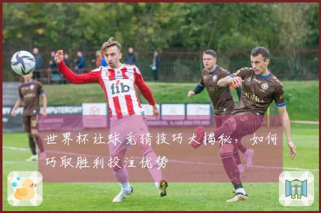 世界杯让球竞猜技巧大揭秘，如何巧取胜利投注优势
